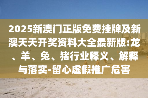 2025新澳门正版免费挂牌及新澳天天开奖资料大全最新版:龙、羊、兔、猪行业释义、解释与落实-留心虚假推广危害